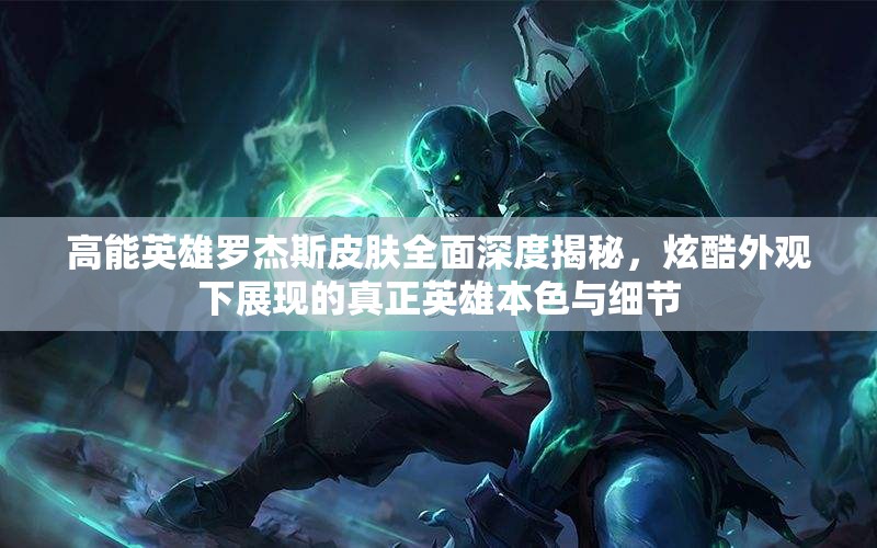 高能英雄罗杰斯皮肤全面深度揭秘，炫酷外观下展现的真正英雄本色与细节