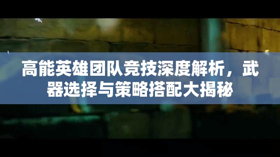 高能英雄团队竞技深度解析，武器选择与策略搭配大揭秘