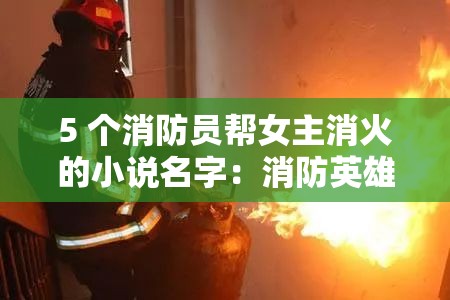 5 个消防员帮女主消火的小说名字：消防英雄们的别样爱情故事