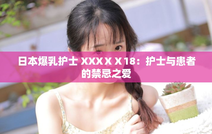 日本爆乳护士 XXXⅩⅩ18：护士与患者的禁忌之爱