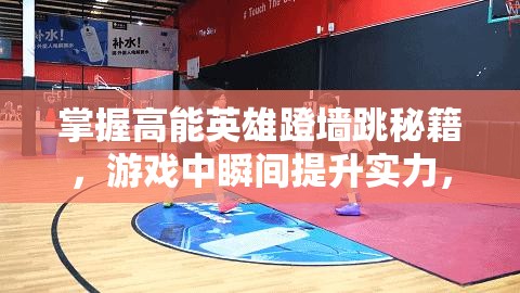 掌握高能英雄蹬墙跳秘籍，游戏中瞬间提升实力，助你如虎添翼称霸战场