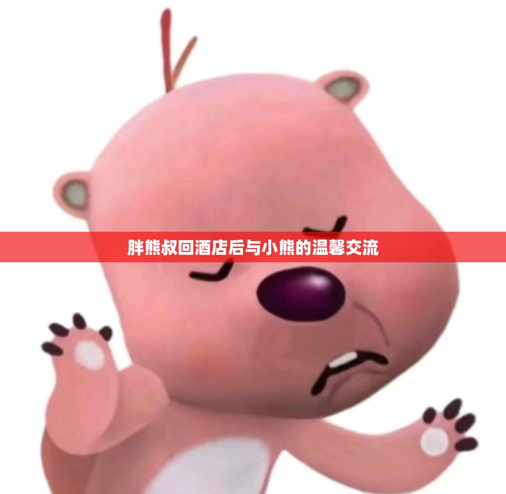 胖熊叔回酒店后与小熊的温馨交流