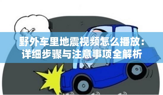 野外车里地震视频怎么播放：详细步骤与注意事项全解析
