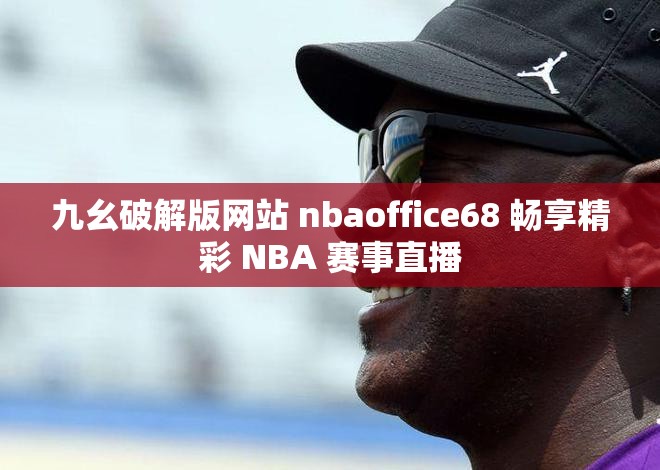 九幺破解版网站 nbaoffice68 畅享精彩 NBA 赛事直播
