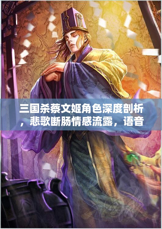 三国杀蔡文姬角色深度剖析，悲歌断肠情感流露，语音台词全面解析