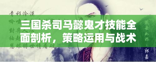 三国杀司马懿鬼才技能全面剖析，策略运用与战术布局深度解读