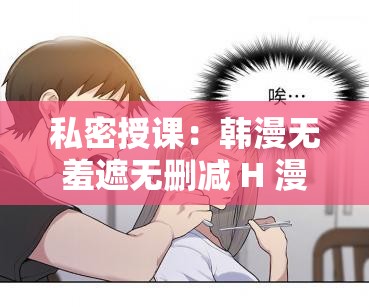 私密授课：韩漫无羞遮无删减 H 漫画背后的秘密