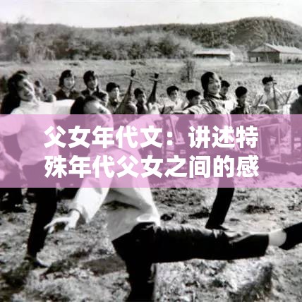 父女年代文：讲述特殊年代父女之间的感人故事与成长历程