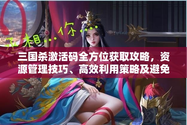 三国杀激活码全方位获取攻略，资源管理技巧、高效利用策略及避免浪费指南