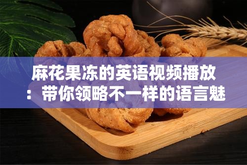 麻花果冻的英语视频播放：带你领略不一样的语言魅力