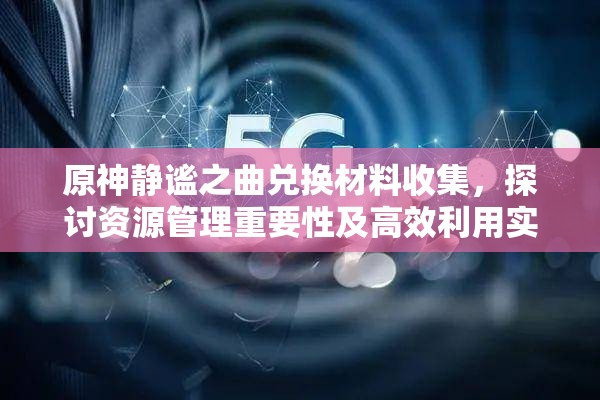 原神静谧之曲兑换材料收集，探讨资源管理重要性及高效利用实战策略