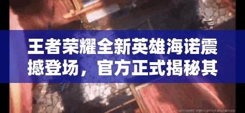 王者荣耀全新英雄海诺震撼登场，官方正式揭秘其具体上线时间