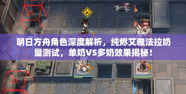 明日方舟角色深度解析，纯烬艾雅法拉奶量测试，单奶VS多奶效果揭秘！
