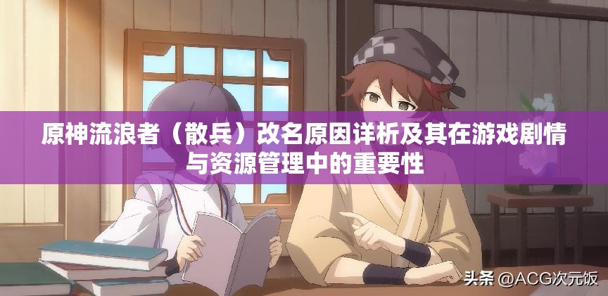 原神流浪者（散兵）改名原因详析及其在游戏剧情与资源管理中的重要性