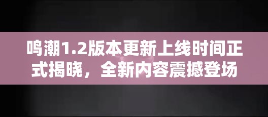 鸣潮1.2版本更新上线时间正式揭晓，全新内容震撼登场！