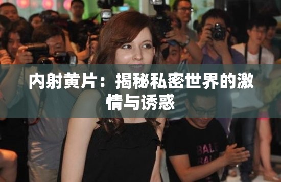 内射黄片：揭秘私密世界的激情与诱惑