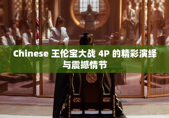 Chinese 王伦宝大战 4P 的精彩演绎与震撼情节