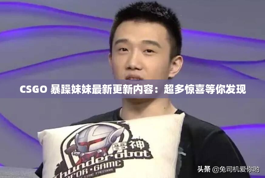 CSGO 暴躁妹妹最新更新内容：超多惊喜等你发现