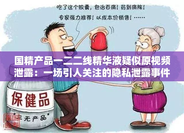 国精产品一二二线精华液疑似原视频泄露：一场引人关注的隐私泄露事件