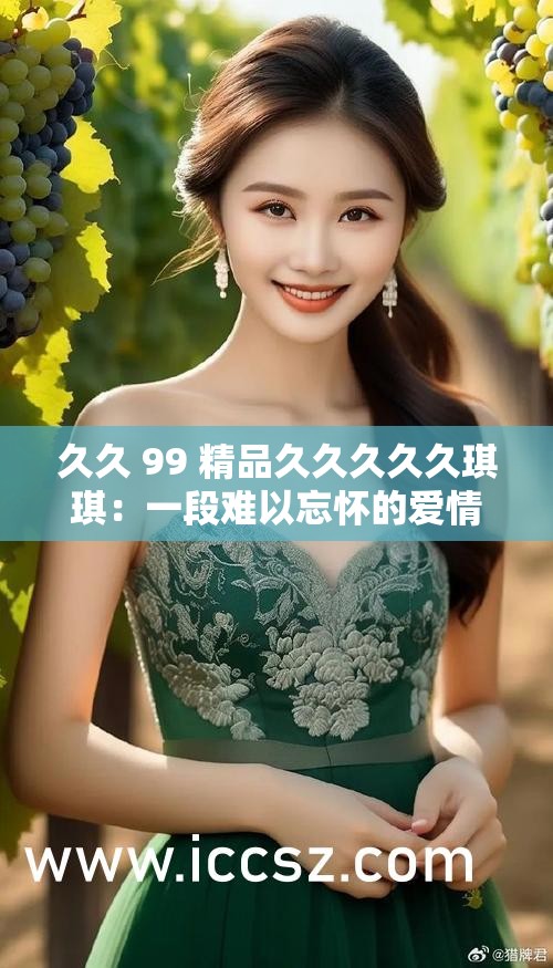 久久 99 精品久久久久久琪琪：一段难以忘怀的爱情故事