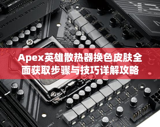 Apex英雄散热器换色皮肤全面获取步骤与技巧详解攻略