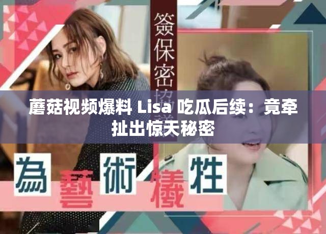 蘑菇视频爆料 Lisa 吃瓜后续：竟牵扯出惊天秘密