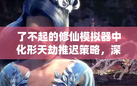 了不起的修仙模拟器中化形天劫推迟策略，深度剖析与实战应用解析