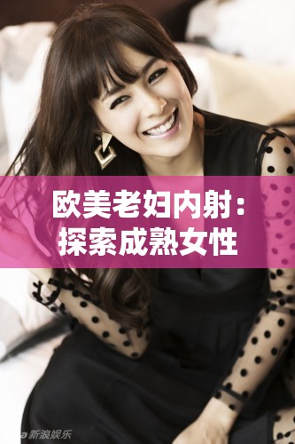 欧美老妇内射：探索成熟女性的性魅力