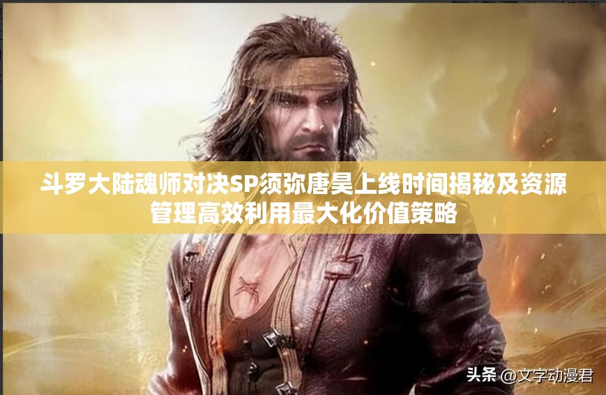 斗罗大陆魂师对决SP须弥唐昊上线时间揭秘及资源管理高效利用最大化价值策略