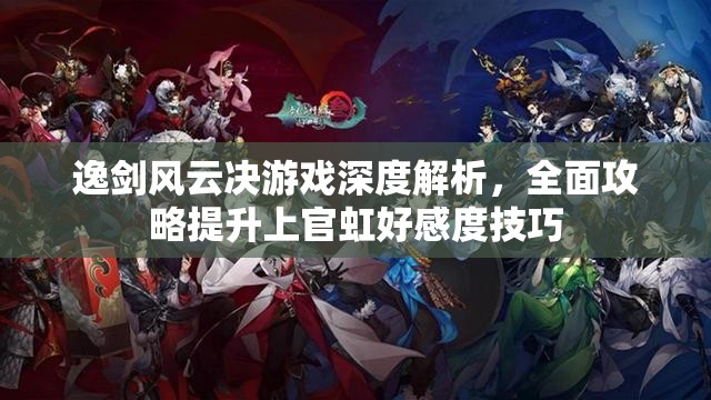 逸剑风云决游戏深度解析，全面攻略提升上官虹好感度技巧