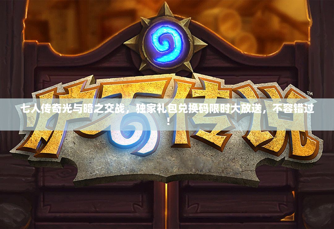 七人传奇光与暗之交战，独家礼包兑换码限时大放送，不容错过！