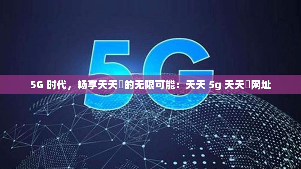 5G 时代，畅享天天奭的无限可能：天天 5g 天天奭网址
