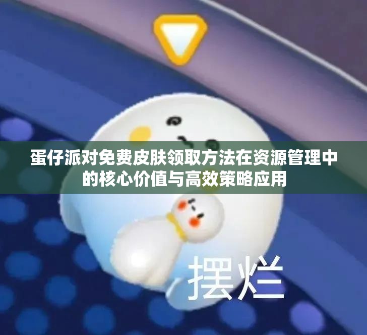 蛋仔派对免费皮肤领取方法在资源管理中的核心价值与高效策略应用