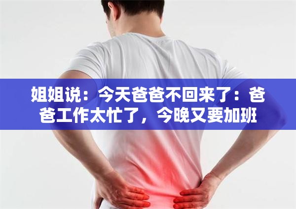 姐姐说：今天爸爸不回来了：爸爸工作太忙了，今晚又要加班