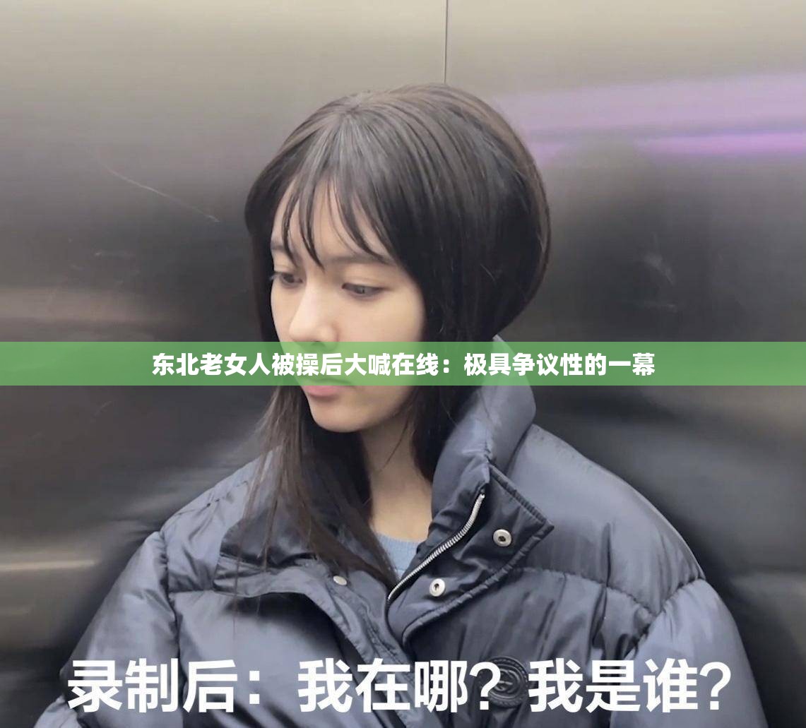 东北老女人被操后大喊在线：极具争议性的一幕