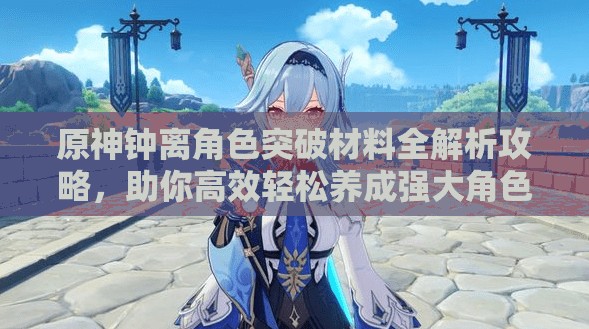原神钟离角色突破材料全解析攻略，助你高效轻松养成强大角色！