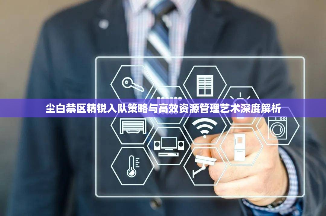 尘白禁区精锐入队策略与高效资源管理艺术深度解析