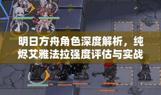 明日方舟角色深度解析，纯烬艾雅法拉强度评估与实战表现如何