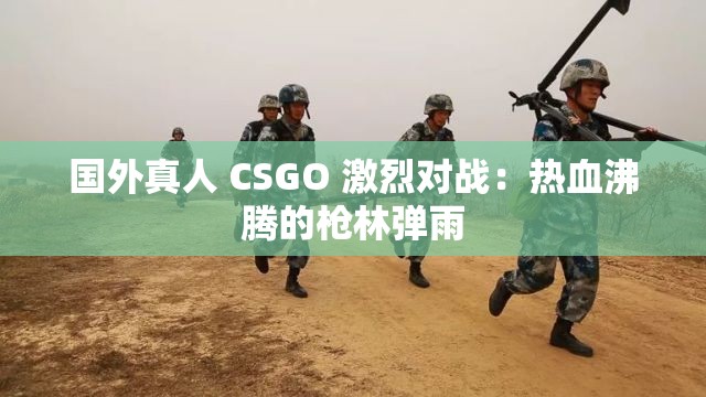 国外真人 CSGO 激烈对战：热血沸腾的枪林弹雨