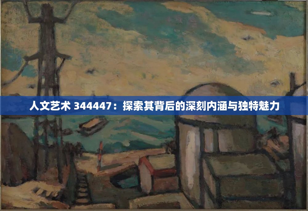 人文艺术 344447：探索其背后的深刻内涵与独特魅力