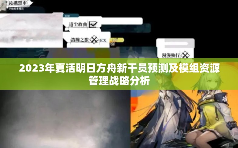 2023年夏活明日方舟新干员预测及模组资源管理战略分析