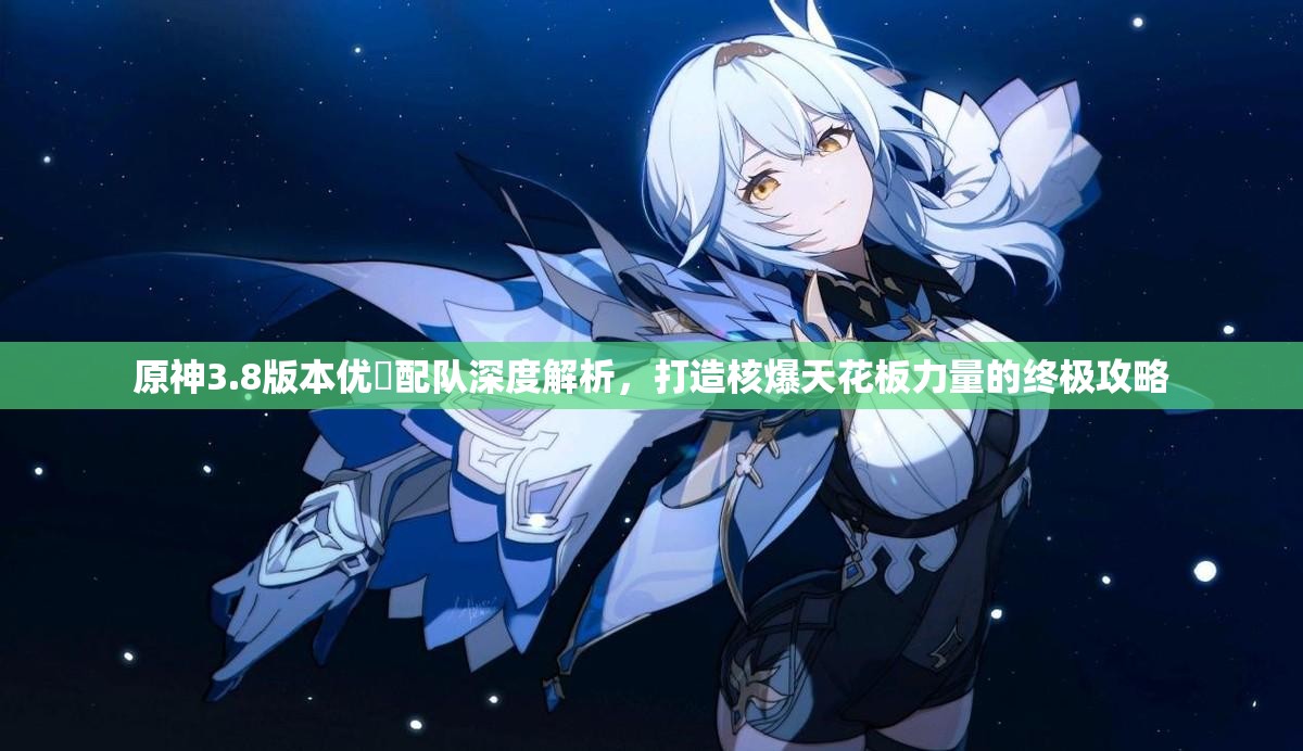 原神3.8版本优菈配队深度解析，打造核爆天花板力量的终极攻略