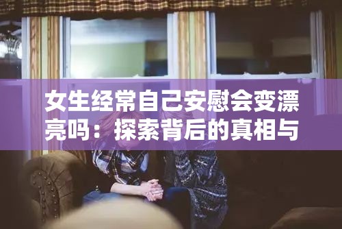女生经常自己安慰会变漂亮吗：探索背后的真相与影响