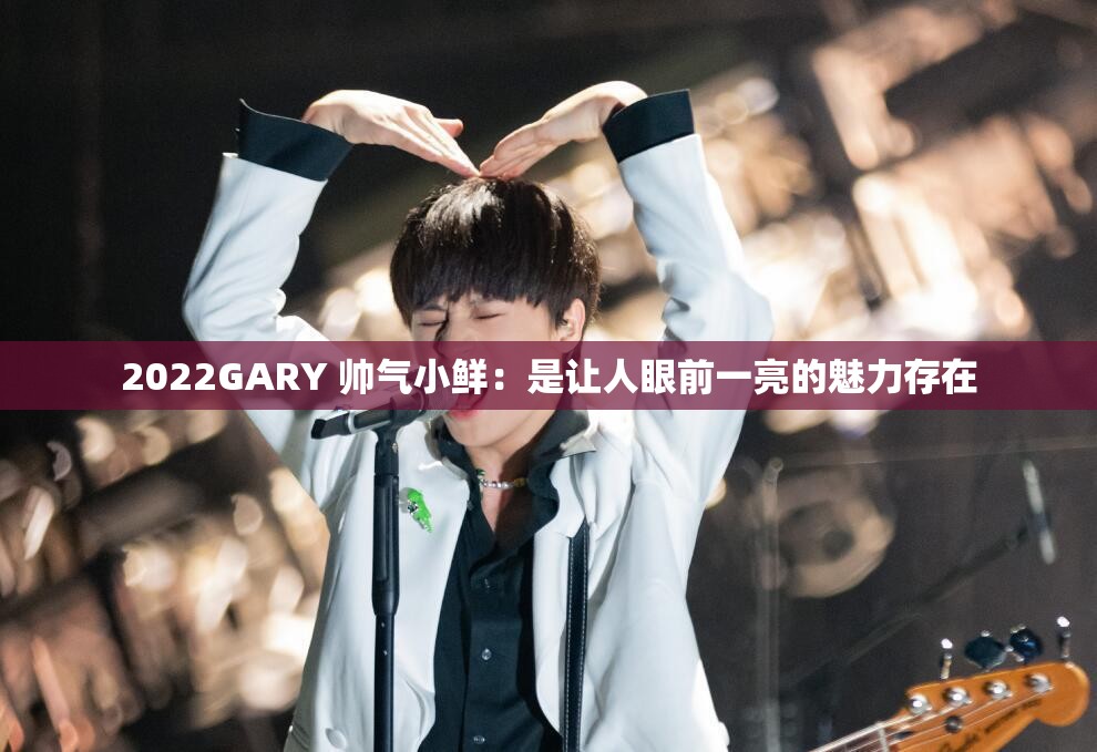2022GARY 帅气小鲜：是让人眼前一亮的魅力存在