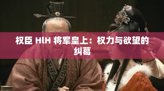 权臣 HlH 将军皇上：权力与欲望的纠葛