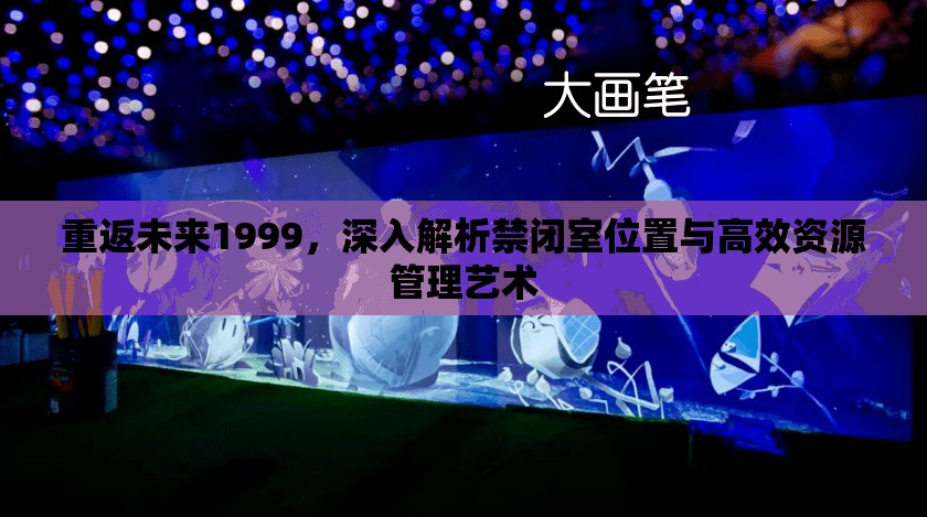 重返未来1999，深入解析禁闭室位置与高效资源管理艺术