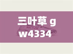 三叶草 gw4334 剧情内容经典之作震撼来袭