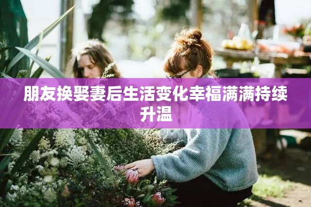 朋友换娶妻后生活变化幸福满满持续升温