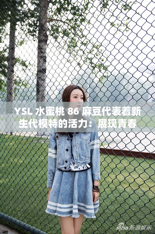 YSL 水蜜桃 86 麻豆代表着新生代模特的活力：展现青春魅力与无限可能