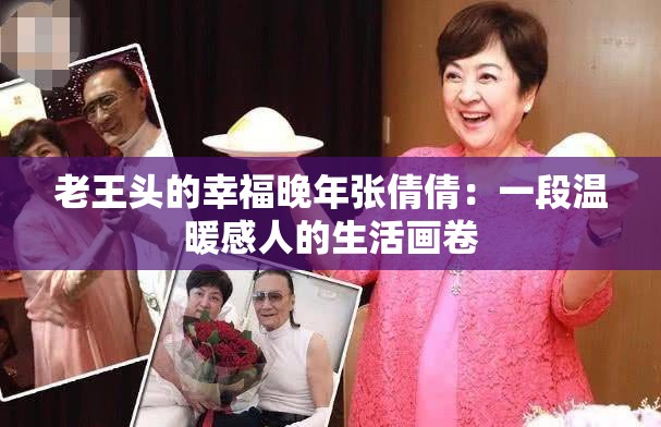 老王头的幸福晚年张倩倩：一段温暖感人的生活画卷